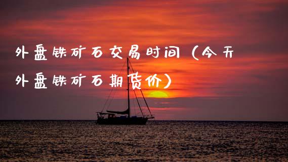 外盘铁矿石交易时间(今天外盘铁矿石期货价)_外汇交易_第1张_期货开户_金融监管_外汇交易_债券资讯_全球市场_财经新闻 外盘铁矿石交易时间(今天外盘铁矿石期货价)_https://cj004.lansai.wang_外汇交易_第1张