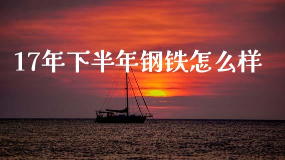 17年下半年钢铁怎么样_https://cj004.lansai.wang_外汇交易_第1张