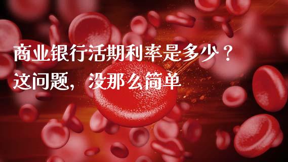 商业银行活期利率是多少？这问题，没那么简单_https://cj004.lansai.wang_全球市场_第1张
