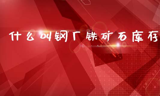 什么叫钢厂铁矿石库存_债券资讯_第1张_期货开户_金融监管_外汇交易_债券资讯_全球市场_财经新闻 什么叫钢厂铁矿石库存_https://cj004.lansai.wang_债券资讯_第1张