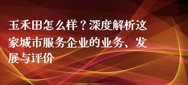 玉禾田怎么样？深度解析这家城市服务企业的业务、发展与评价_https://cj004.lansai.wang_外汇交易_第1张