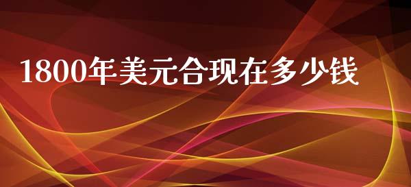 1800年美元合现在多少钱_https://cj004.lansai.wang_期货开户_第1张