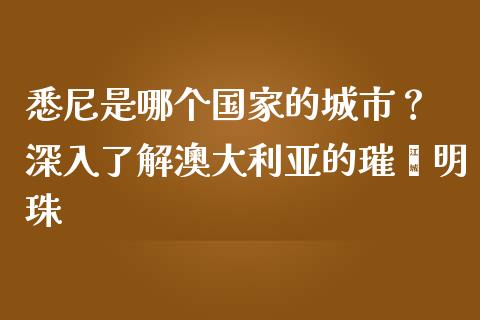 悉尼是哪个国家的城市？ 深入了解澳大利亚的璀璨明珠_https://cj004.lansai.wang_财经新闻_第1张