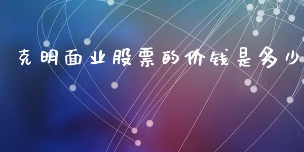 克明面业股票的价钱是多少_https://cj004.lansai.wang_债券资讯_第1张
