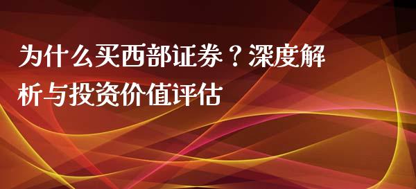 为什么买西部证券？深度解析与投资价值评估_https://cj004.lansai.wang_财经新闻_第1张