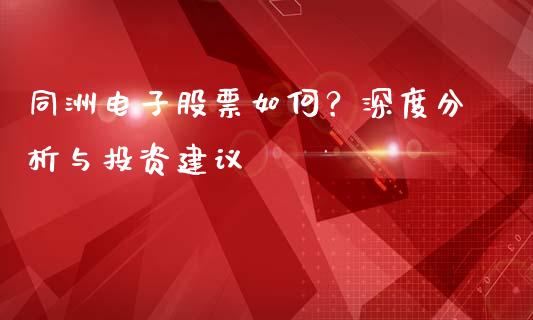 同洲电子股票如何？深度分析与投资建议_https://cj004.lansai.wang_债券资讯_第1张