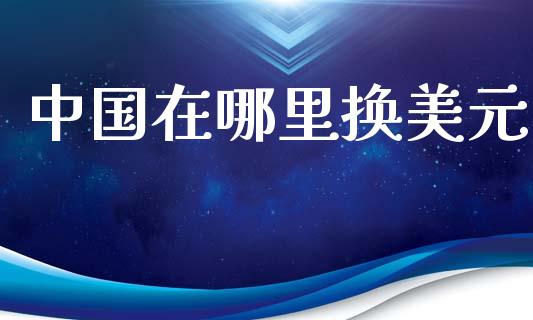 中国在哪里换美元_https://cj004.lansai.wang_全球市场_第1张