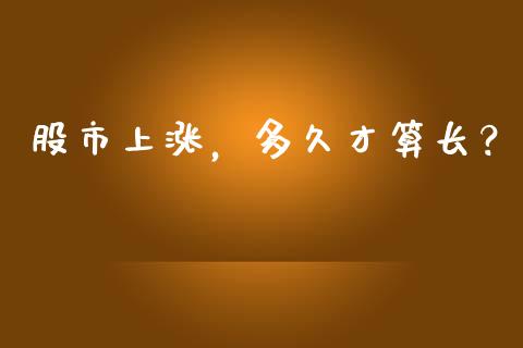 股市上涨，多久才算长？_https://cj004.lansai.wang_金融监管_第1张