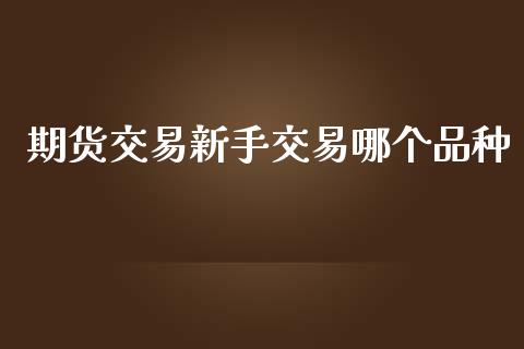 期货交易新手交易哪个品种_https://cj004.lansai.wang_外汇交易_第1张
