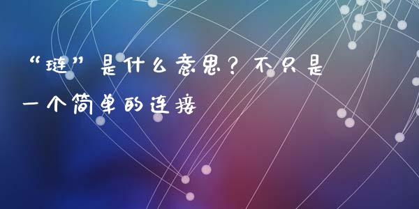 “琏”是什么意思？不只是一个简单的连接_https://cj004.lansai.wang_全球市场_第1张