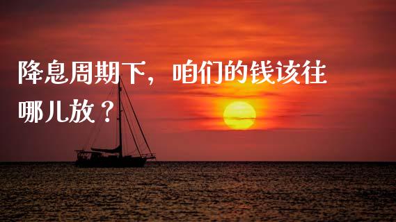 降息周期下，咱们的钱该往哪儿放？_https://cj004.lansai.wang_金融监管_第1张