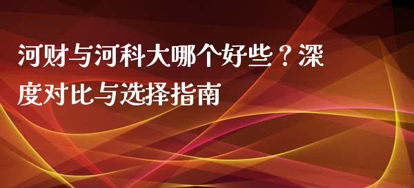 河财与河科大哪个好些？深度对比与选择指南_https://cj004.lansai.wang_财经新闻_第1张