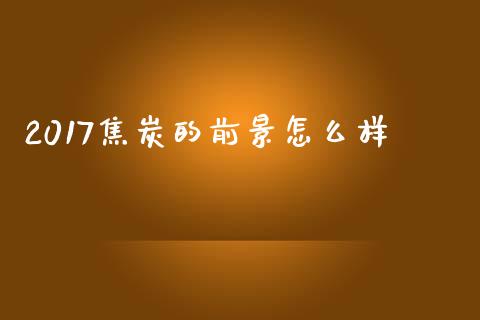 2017焦炭的前景怎么样_https://cj004.lansai.wang_期货开户_第1张