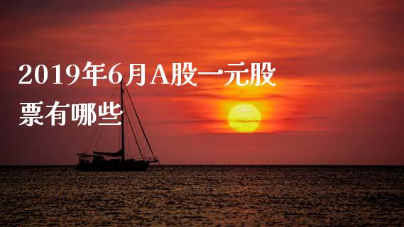 2019年6月A股一元股票有哪些_https://cj004.lansai.wang_全球市场_第1张