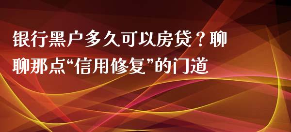 银行黑户多久可以房贷？聊聊那点“信用修复”的门道_https://cj004.lansai.wang_期货开户_第1张