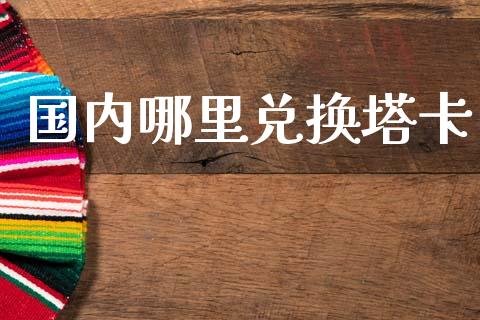 国内哪里兑换塔卡_https://cj004.lansai.wang_财经新闻_第1张