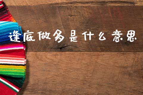 逢底做多是什么意思_https://cj004.lansai.wang_外汇交易_第1张