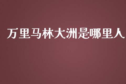 万里马林大洲是哪里人_https://cj004.lansai.wang_外汇交易_第1张