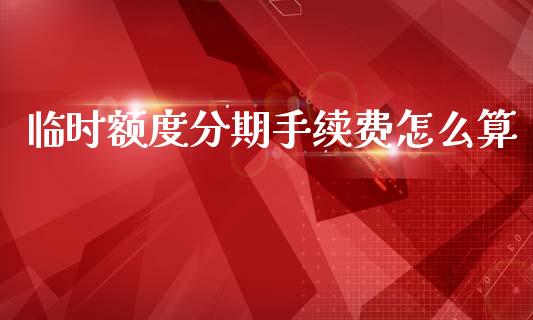 临时额度分期手续费怎么算_https://cj004.lansai.wang_财经新闻_第1张