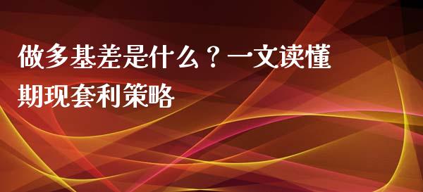 做多基差是什么？一文读懂期现套利策略_https://cj004.lansai.wang_财经新闻_第1张