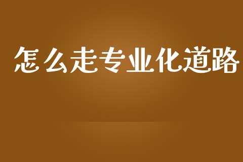 怎么走专业化道路_https://cj004.lansai.wang_债券资讯_第1张