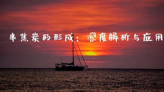 半焦炭的形成：深度解析与应用_https://cj004.lansai.wang_金融监管_第1张