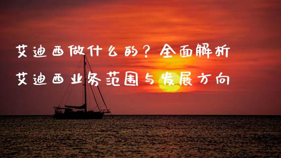 艾迪西做什么的?全面解析艾迪西业务范围与发展方向_财经新闻_第1张_期货开户_金融监管_外汇交易_债券资讯_全球市场_财经新闻 艾迪西做什么的?全面解析艾迪西业务范围与发展方向_https://cj004.lansai.wang_财经新闻_第1张