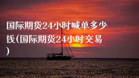 国际期货24小时喊单多少钱(国际期货24小时交易)_期货开户_第1张_期货开户_金融监管_外汇交易_债券资讯_全球市场_财经新闻 国际期货24小时喊单多少钱(国际期货24小时交易)_https://cj004.lansai.wang_期货开户_第1张