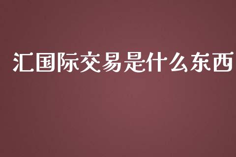 汇国际交易是什么东西_https://cj004.lansai.wang_财经新闻_第1张