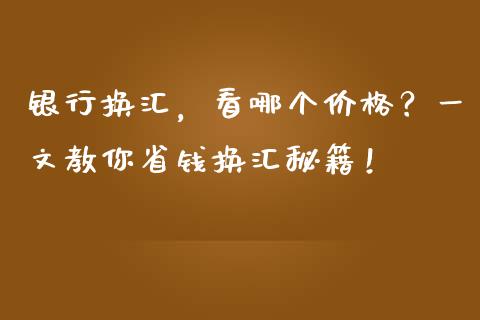 银行换汇，看哪个价格？一文教你省钱换汇秘籍！_https://cj004.lansai.wang_期货开户_第1张