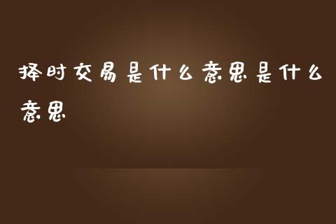 择时交易是什么意思是什么意思_https://cj004.lansai.wang_期货开户_第1张