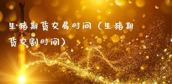 生猪期货交易时间（生猪期货交割时间）_https://cj004.lansai.wang_金融监管_第1张