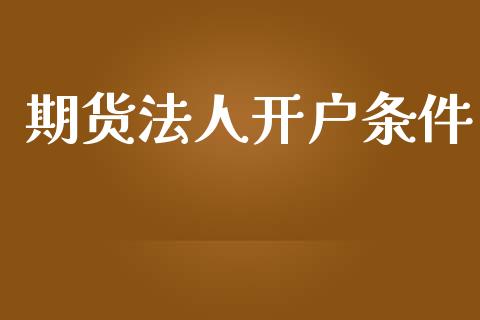 期货法人开户条件_https://cj004.lansai.wang_金融监管_第1张