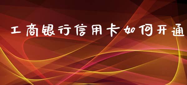 工商银行信用卡如何开通_https://cj004.lansai.wang_金融监管_第1张