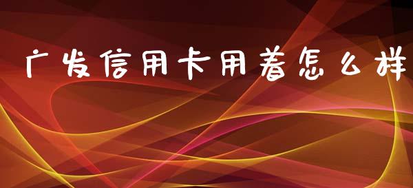 广发信用卡用着怎么样_https://cj004.lansai.wang_债券资讯_第1张