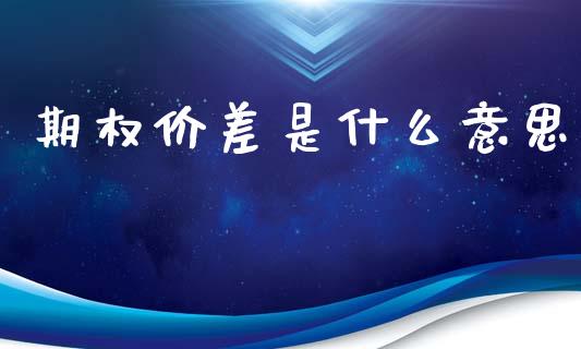 期权价差是什么意思_https://cj004.lansai.wang_金融监管_第1张