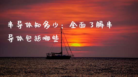 半导体知多少：全面了解半导体包括哪些_https://cj004.lansai.wang_期货开户_第1张