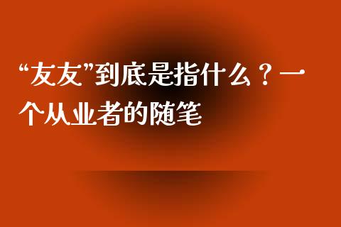 “友友”到底是指什么？一个从业者的随笔_https://cj004.lansai.wang_外汇交易_第1张