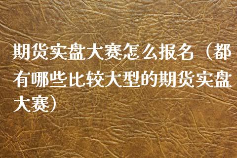 期货实盘大赛怎么报名(都有哪些比较大型的期货实盘大赛)_金融监管_第1张_期货开户_金融监管_外汇交易_债券资讯_全球市场_财经新闻 期货实盘大赛怎么报名(都有哪些比较大型的期货实盘大赛)_https://cj004.lansai.wang_金融监管_第1张