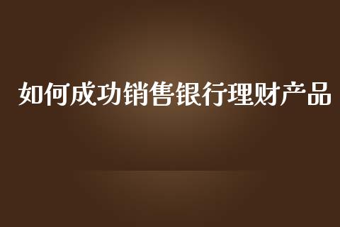 如何成功销售银行理财产品_https://cj004.lansai.wang_期货开户_第1张