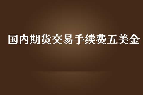 国内期货交易手续费五美金_https://cj004.lansai.wang_债券资讯_第1张