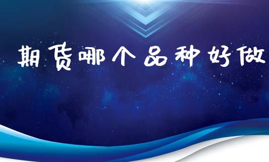 期货哪个品种好做_https://cj004.lansai.wang_金融监管_第1张