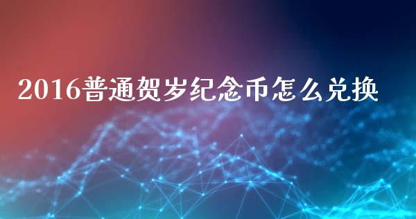 2016普通贺岁纪念币怎么兑换_https://cj004.lansai.wang_债券资讯_第1张