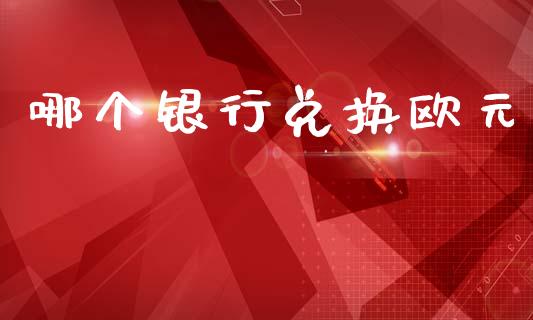 哪个银行兑换欧元_https://cj004.lansai.wang_金融监管_第1张