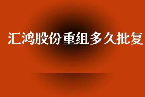 汇鸿股份重组多久批复_https://cj004.lansai.wang_期货开户_第1张