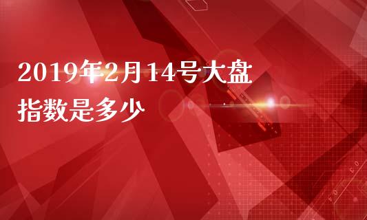 2019年2月14号大盘指数是多少_https://cj004.lansai.wang_财经新闻_第1张