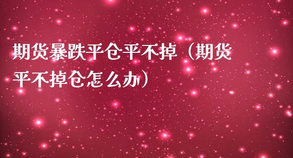 期货暴跌平仓平不掉(期货平不掉仓怎么办)_金融监管_第1张_期货开户_金融监管_外汇交易_债券资讯_全球市场_财经新闻 期货暴跌平仓平不掉(期货平不掉仓怎么办)_https://cj004.lansai.wang_金融监管_第1张