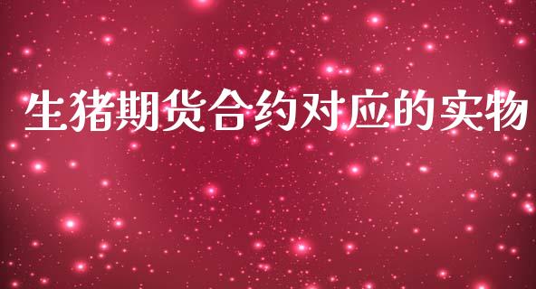 生猪期货合约对应的实物_https://cj004.lansai.wang_财经新闻_第1张