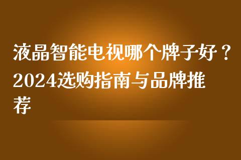 液晶智能电视哪个牌子好？2024选购指南与品牌推荐_https://cj004.lansai.wang_债券资讯_第1张