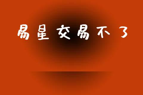 易星交易不了_https://cj004.lansai.wang_外汇交易_第1张